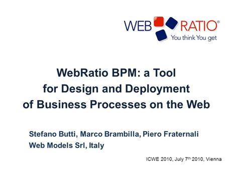 WebRatio BPM: a Tool for Design and Deployment of Business Processes on the Web Stefano Butti, Marco Brambilla, Piero Fraternali Web Models Srl, Italy.