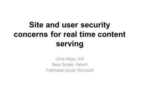 Site and user security concerns for real time content serving Chris Mejia, IAB Sean Snider, Yahoo! Prabhakar Goyal, Microsoft.