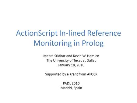 ActionScript In-lined Reference Monitoring in Prolog Meera Sridhar and Kevin W. Hamlen The University of Texas at Dallas January 18, 2010 Supported by.