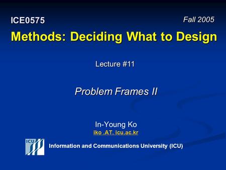 Methods: Deciding What to Design In-Young Ko iko.AT. icu.ac.kr Information and Communications University (ICU) iko.AT. icu.ac.kr Fall 2005 ICE0575 Lecture.