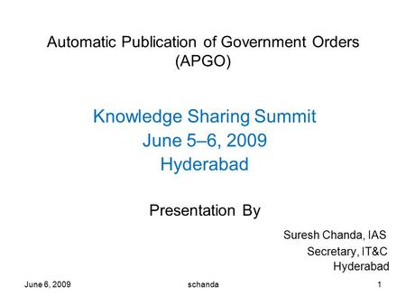 June 6, 20091 Automatic Publication of Government Orders (APGO) Knowledge Sharing Summit June 5–6, 2009 Hyderabad Presentation By Suresh Chanda, IAS Secretary,