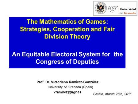 Seville, march 26th, 2011 The Mathematics of Games: Strategies, Cooperation and Fair Division Theory An Equitable Electoral System for the Congress of.