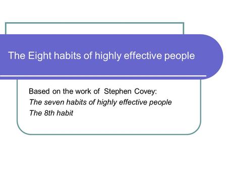 The Eight habits of highly effective people Based on the work of Stephen Covey: The seven habits of highly effective people The 8th habit.