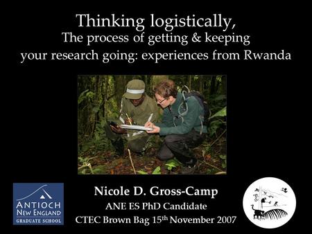 Thinking logistically, The process of getting & keeping your research going: experiences from Rwanda Nicole D. Gross-Camp ANE ES PhD Candidate CTEC Brown.