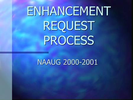 ENHANCEMENT REQUEST PROCESS NAAUG 2000-2001. Key Milestones Enhancement discussion at NAAUG 2000 Enhancement discussion at NAAUG 2000 Appointment of Working.