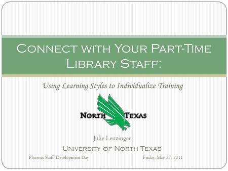 Using Learning Styles to Individualize Training Julie Leuzinger University of North Texas Phoenix Staff Development DayFriday, May 27, 2011 Connect with.