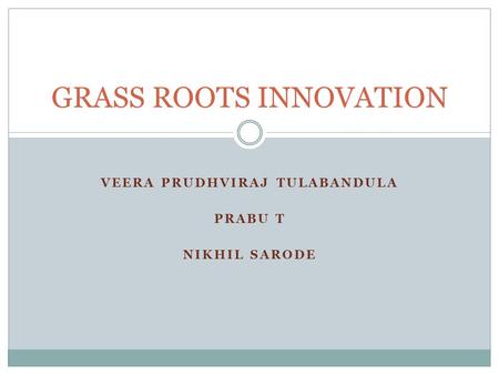 VEERA PRUDHVIRAJ TULABANDULA PRABU T NIKHIL SARODE GRASS ROOTS INNOVATION.