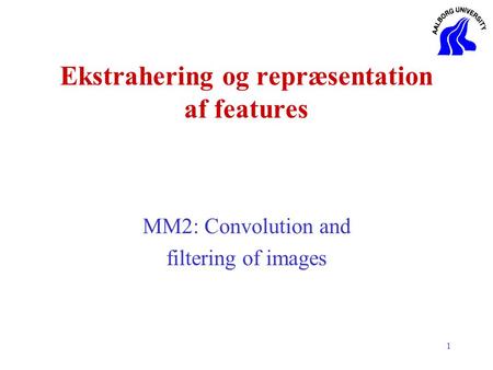 1 Ekstrahering og repræsentation af features MM2: Convolution and filtering of images.