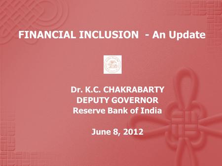 FINANCIAL INCLUSION - An Update Dr. K.C. CHAKRABARTY DEPUTY GOVERNOR Reserve Bank of India June 8, 2012.