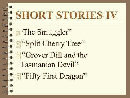 SHORT STORIES IV 4 “ The Smuggler” 4 “Split Cherry Tree” 4 “Grover Dill and the Tasmanian Devil” 4 “Fifty First Dragon”