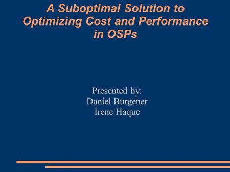 A Suboptimal Solution to Optimizing Cost and Performance in OSPs Presented by: Daniel Burgener Irene Haque.