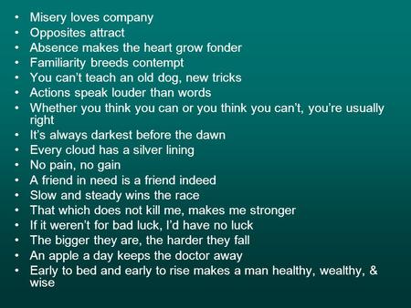 Misery loves company Opposites attract Absence makes the heart grow fonder Familiarity breeds contempt You can’t teach an old dog, new tricks Actions speak.