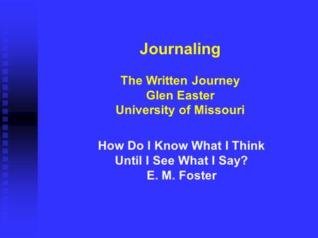 How Do I Know What I Think Until I See What I Say? E. M. Foster Journaling The Written Journey Glen Easter University of Missouri.