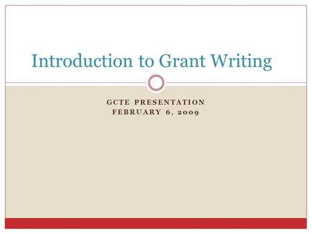 GCTE PRESENTATION FEBRUARY 6, 2009 Introduction to Grant Writing.