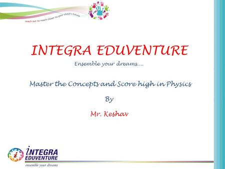 INTEGRA EDUVENTURE Ensemble your dreams.... Master the Concepts and Score high in Physics By Mr. Keshav.