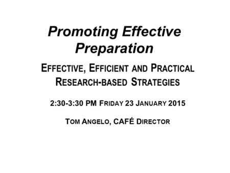 Promoting Effective Preparation E FFECTIVE, E FFICIENT AND P RACTICAL R ESEARCH - BASED S TRATEGIES 2:30-3:30 PM F RIDAY 23 J ANUARY 2015 T OM A NGELO,