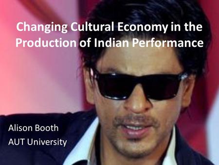 Changing Cultural Economy in the Production of Indian Performance Alison Booth AUT University.