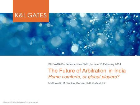 © Copyright 2014 by K&L Gates LLP. All rights reserved. Matthew R. M. Walker, Partner, K&L Gates LLP The Future of Arbitration in India Home comforts,