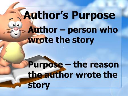 Author’s Purpose Author – person who wrote the story Purpose – the reason the author wrote the story.