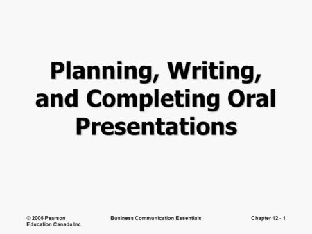 © 2005 Pearson Education Canada Inc Business Communication EssentialsChapter 12 - 1 Planning, Writing, and Completing Oral Presentations.