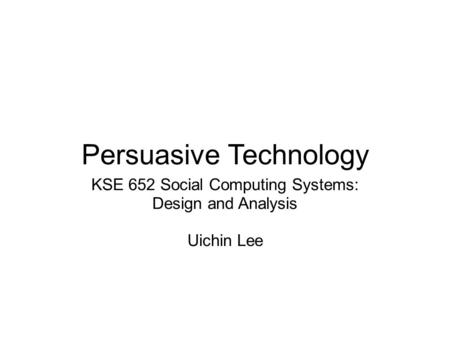 Persuasive Technology KSE 652 Social Computing Systems: Design and Analysis Uichin Lee.