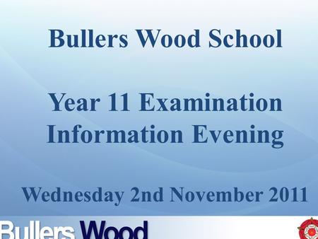 Bullers Wood School Year 11 Examination Information Evening Wednesday 2nd November 2011.