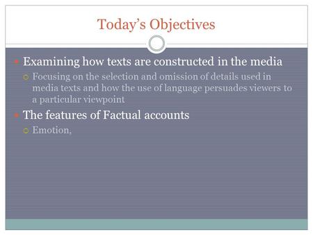 Today’s Objectives Examining how texts are constructed in the media  Focusing on the selection and omission of details used in media texts and how the.