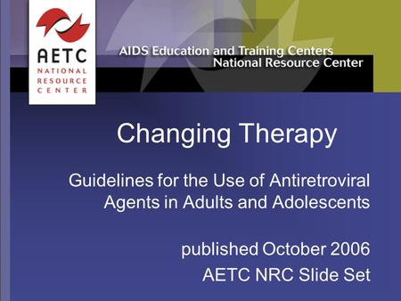 Changing Therapy Guidelines for the Use of Antiretroviral Agents in Adults and Adolescents published October 2006 AETC NRC Slide Set.