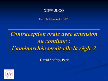 1 Contraception orale avec extension ou continue : l’aménorrhée serait-elle la règle ? XII ème JLGO Liège, 24-25 septembre 2009 David Serfaty, Paris.