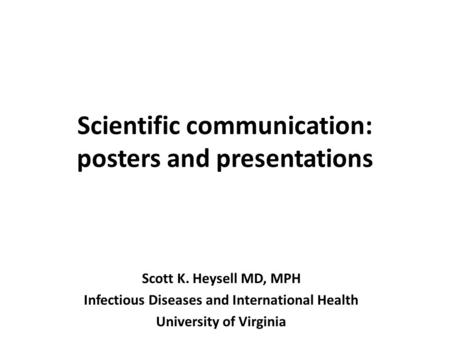 Scientific communication: posters and presentations Scott K. Heysell MD, MPH Infectious Diseases and International Health University of Virginia.