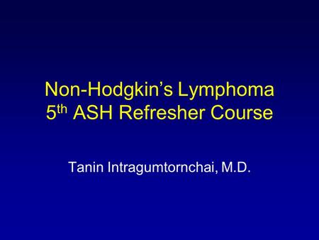 Non-Hodgkin’s Lymphoma 5 th ASH Refresher Course Tanin Intragumtornchai, M.D.