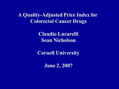 A Quality-Adjusted Price Index for Colorectal Cancer Drugs Claudio Lucarelli Sean Nicholson Cornell University June 2, 2007.