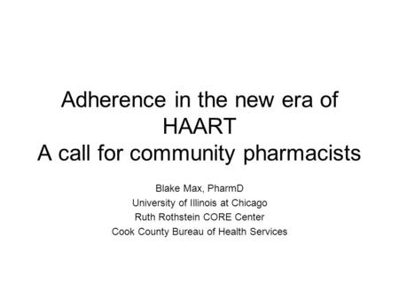 Adherence in the new era of HAART A call for community pharmacists Blake Max, PharmD University of Illinois at Chicago Ruth Rothstein CORE Center Cook.