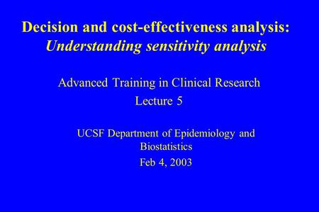 Decision and cost-effectiveness analysis: Understanding sensitivity analysis Advanced Training in Clinical Research Lecture 5 UCSF Department of Epidemiology.