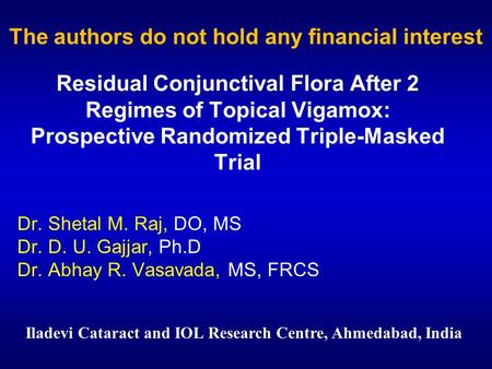 Dr. Shetal M. Raj, DO, MS Dr. D. U. Gajjar, Ph.D Dr. Abhay R. Vasavada, MS, FRCS Residual Conjunctival Flora After 2 Regimes of Topical Vigamox: Prospective.