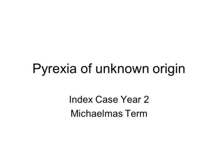 Pyrexia of unknown origin Index Case Year 2 Michaelmas Term.