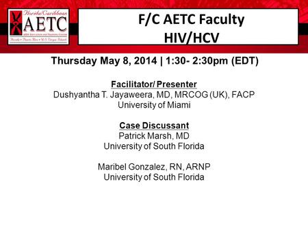 F/C AETC Faculty HIV/HCV Thursday May 8, 2014 | 1:30- 2:30pm (EDT) Facilitator/ Presenter Dushyantha T. Jayaweera, MD, MRCOG (UK), FACP University of Miami.