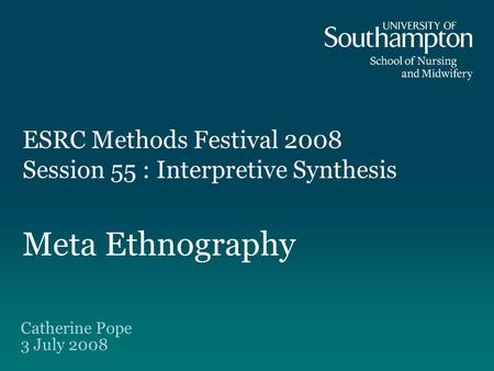 ESRC Methods Festival 2008 Session 55 : Interpretive Synthesis Meta Ethnography Catherine Pope 3 July 2008.