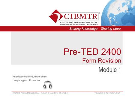 CENTER FOR INTERNATIONAL BLOOD & MARROW RESEARCH TRAINING & DEVELOPMENT Sharing knowledge. Sharing hope. Pre-TED 2400 Form Revision Module 1 An educational.