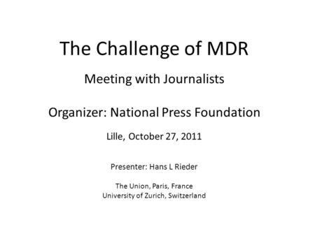 The Challenge of MDR Meeting with Journalists Organizer: National Press Foundation Lille, October 27, 2011 Presenter: Hans L Rieder The Union, Paris, France.