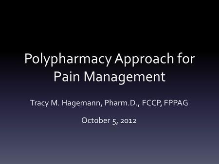 Polypharmacy Approach for Pain Management Tracy M. Hagemann, Pharm.D., FCCP, FPPAG October 5, 2012.