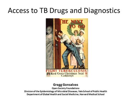 Access to TB Drugs and Diagnostics Gregg Gonsalves Open Society Foundations Division of the Epidemiology of Microbial Diseases, Yale School of Public Health.