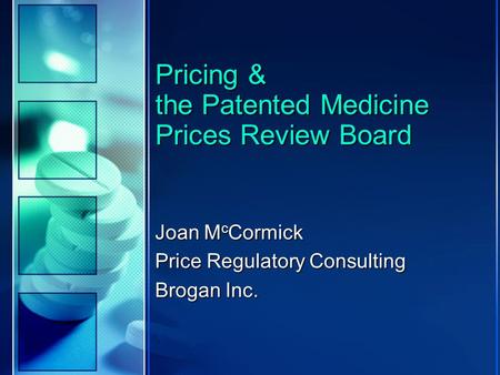 Pricing & the Patented Medicine Prices Review Board Joan M c Cormick Price Regulatory Consulting Brogan Inc.