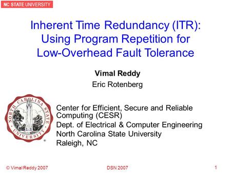 NC STATE UNIVERSITY DSN 2007 © Vimal Reddy 2007 1 Inherent Time Redundancy (ITR): Using Program Repetition for Low-Overhead Fault Tolerance Vimal Reddy.