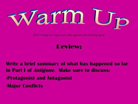 (Don’t forget to copy your daily agenda and learning goal) Review: Write a brief summary of what has happened so far in Part I of Antigone. Make sure to.