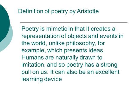 Poetry is mimetic in that it creates a representation of objects and events in the world, unlike philosophy, for example, which presents ideas. Humans.