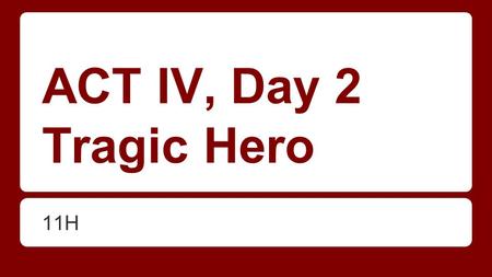 ACT IV, Day 2 Tragic Hero 11H. SWBAT identify traits of a tragic hero DO NOW: Read over the handout. Can you think of any character that matches this.