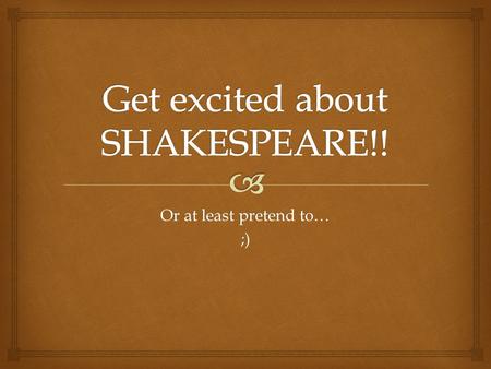 Or at least pretend to… ;).   Greatest writer in the English language  Plays have been produced more often and in more countries than any other author.