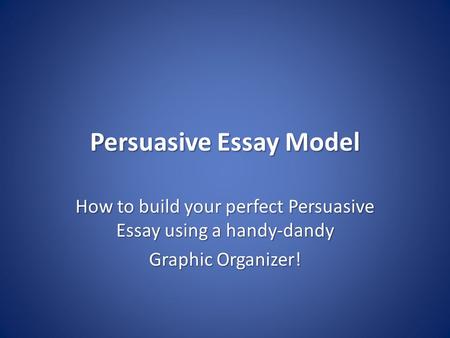 Persuasive Essay Model How to build your perfect Persuasive Essay using a handy-dandy Graphic Organizer!