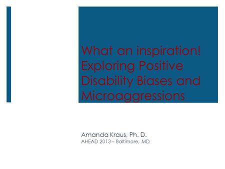 Amanda Kraus, Ph. D. AHEAD 2013 – Baltimore, MD What an inspiration! Exploring Positive Disability Biases and Microaggressions.